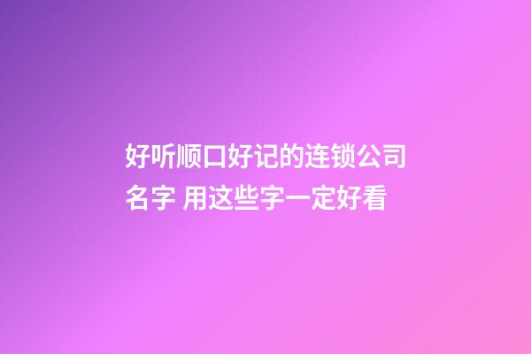 好听顺口好记的连锁公司名字 用这些字一定好看